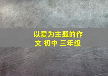 以爱为主题的作文 初中 三年级